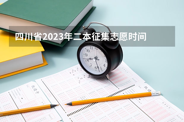 四川省2023年二本征集志愿时间 四川省2023年高考志愿填报时间