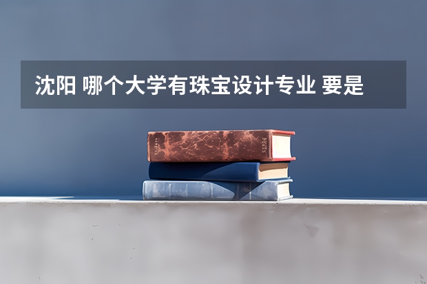 沈阳 哪个大学有珠宝设计专业 要是本科的