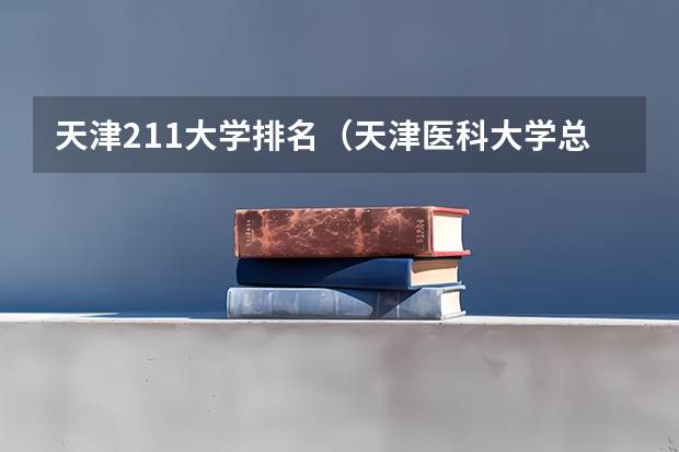 天津211大学排名（天津医科大学总医院全国排名）