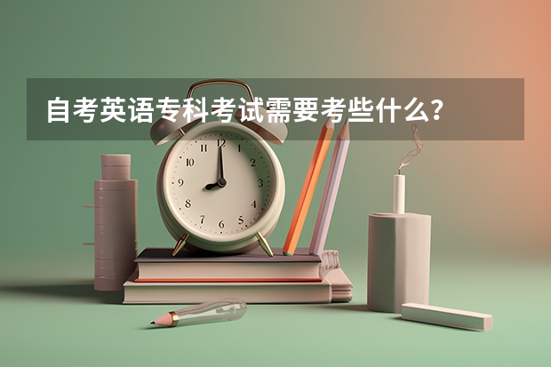 自考英语专科考试需要考些什么？