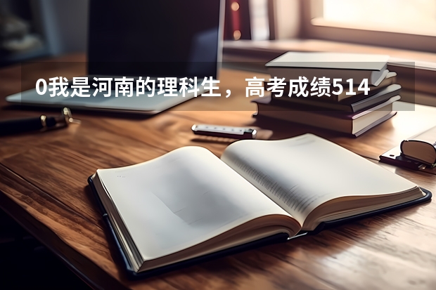 0我是河南的理科生，高考成绩514 ，请问我可以上河南省的什么学校，什么专业比较好