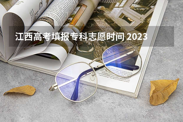 江西高考填报专科志愿时间 2023年江西志愿填报时间