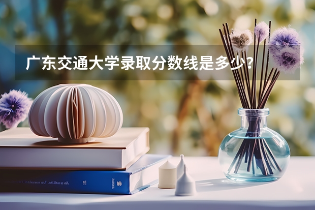 广东交通大学录取分数线是多少？