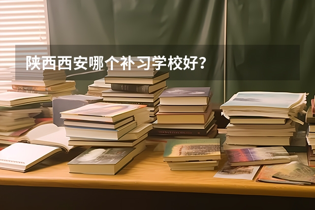 陕西西安哪个补习学校好？