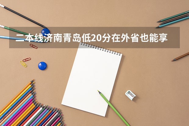 二本线济南青岛低20分在外省也能享受这个政策吗？