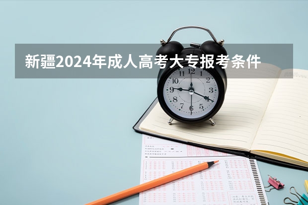 新疆2024年成人高考大专报考条件和费用一共是多少钱？