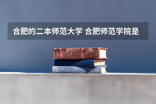 合肥的二本师范大学 合肥师范学院是二本还是一本