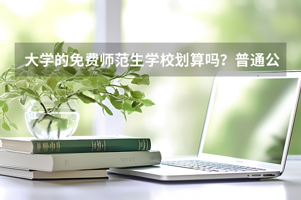 大学的免费师范生学校划算吗？普通公费师范生到底值不值得报考呢?