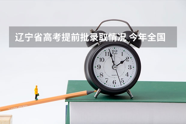 辽宁省高考提前批录取情况 今年全国各省的高考志愿填报时间是几号？