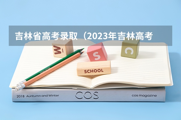 吉林省高考录取（2023年吉林高考分数公布时间）