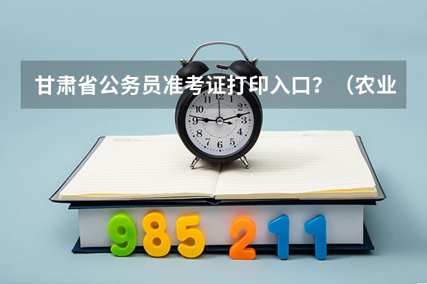 甘肃省公务员准考证打印入口？（农业银行甘肃省分行考试准考证打印入口？）