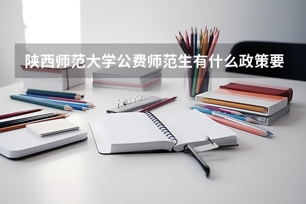 陕西师范大学公费师范生有什么政策要求吗