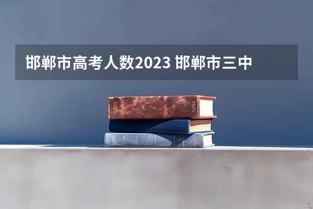 邯郸市高考人数2023 邯郸市三中高考成绩