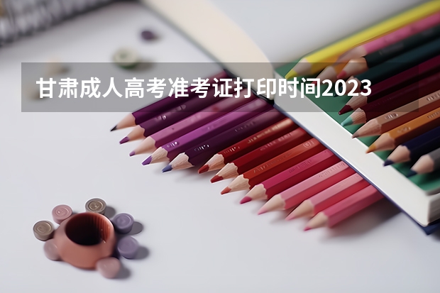 甘肃成人高考准考证打印时间2023？ 高考查分在哪儿查