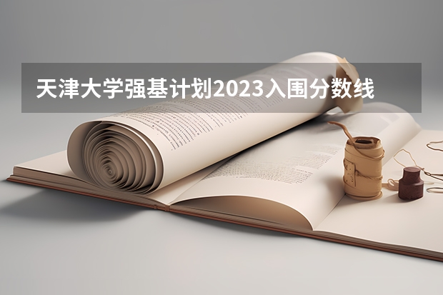 天津大学强基计划2023入围分数线（武汉大学强基计划数学系录取分数线）