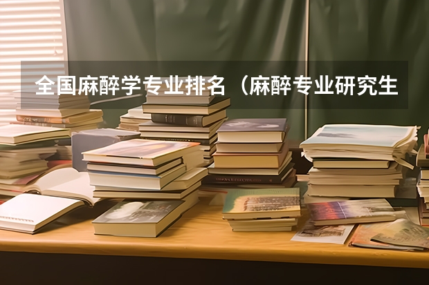 全国麻醉学专业排名（麻醉专业研究生学校排名）