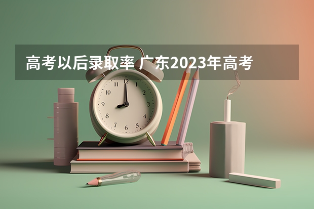 高考以后录取率 广东2023年高考本科录取率