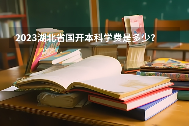 2023湖北省国开本科学费是多少？有哪些专业呢？