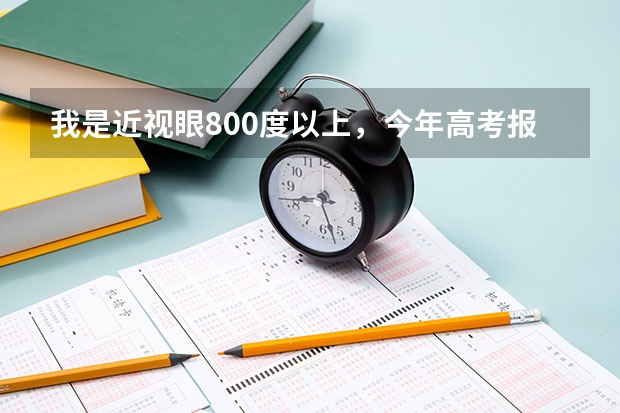 我是近视眼800度以上，今年高考报专业有限制吗？有哪些能报？希望已经上大学的人回答。