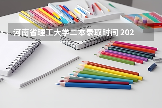 河南省理工大学二本录取时间 2023河南高考二本录取结果何时公布？