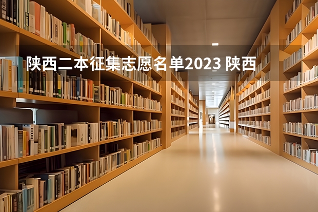 陕西二本征集志愿名单2023 陕西二本填报志愿时间