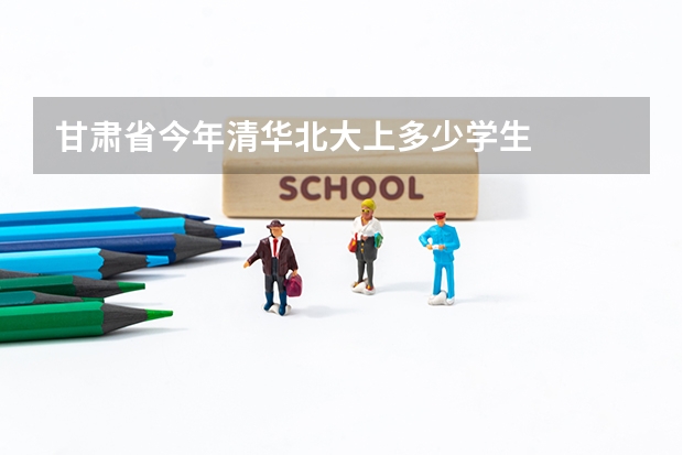 甘肃省今年清华北大上多少学生