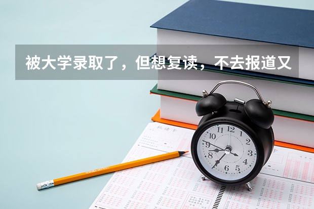 被大学录取了，但想复读，不去报道又不退档真的不能参加第二年高考吗