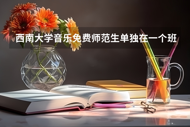 西南大学音乐免费师范生单独在一个班吗?