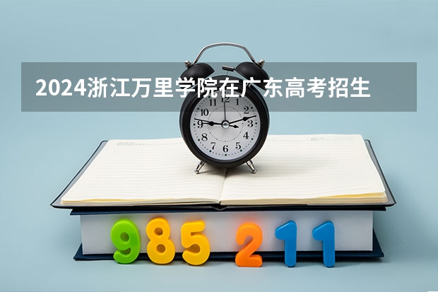 2024浙江万里学院在广东高考招生计划介绍