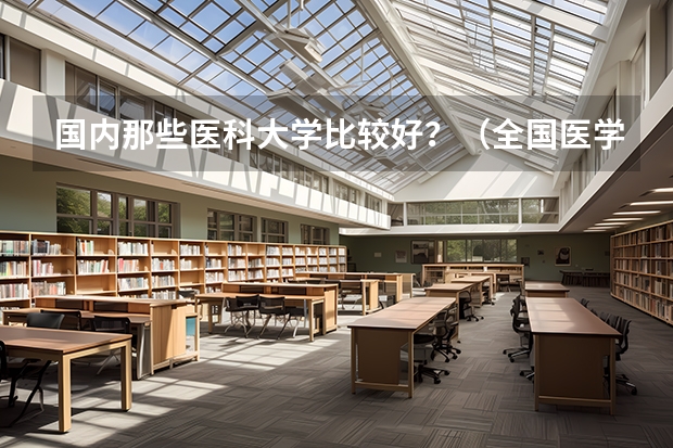 国内那些医科大学比较好？（全国医学类学校排名）