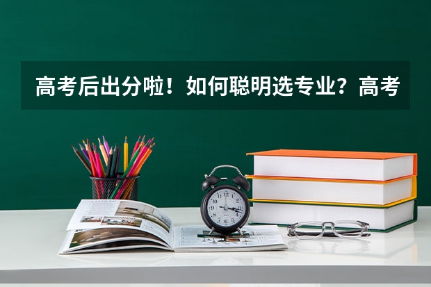 高考后出分啦！如何聪明选专业？高考志愿该怎么填？