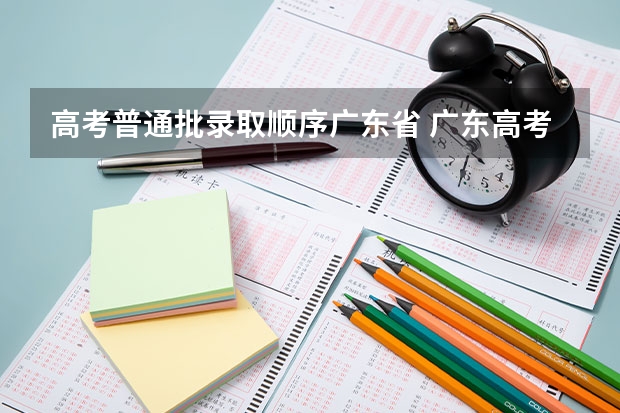 高考普通批录取顺序广东省 广东高考成绩实行原始分 录取共分四批