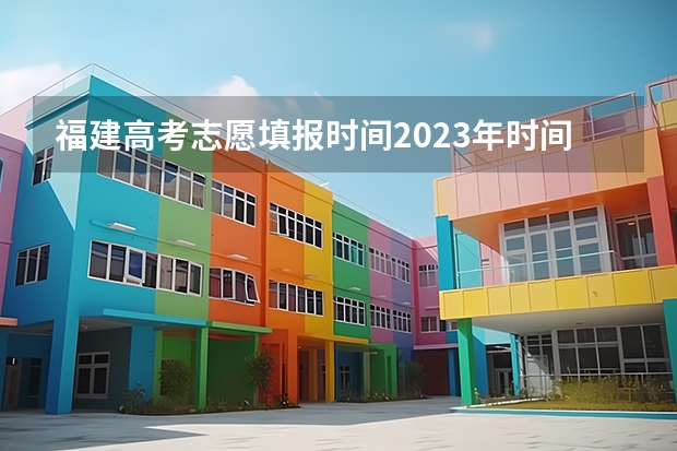 福建高考志愿填报时间2023年时间表（福建高考填志愿时间和截止时间）