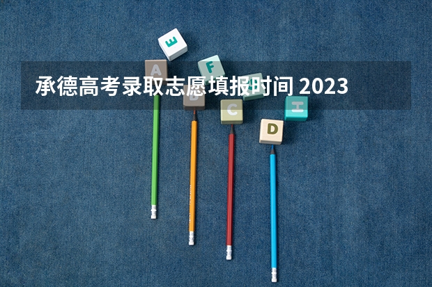 承德高考录取志愿填报时间 2023年河北省高考最高分