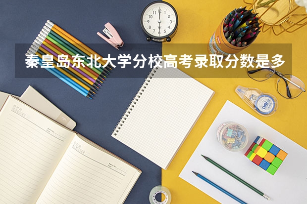 秦皇岛东北大学分校高考录取分数是多少？