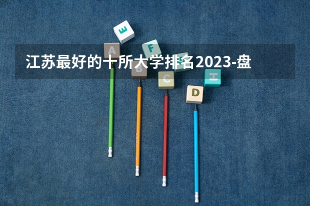 江苏最好的十所大学排名2023-盘点江苏省十大名牌大学(2023参考)（泰州学院江苏排名）