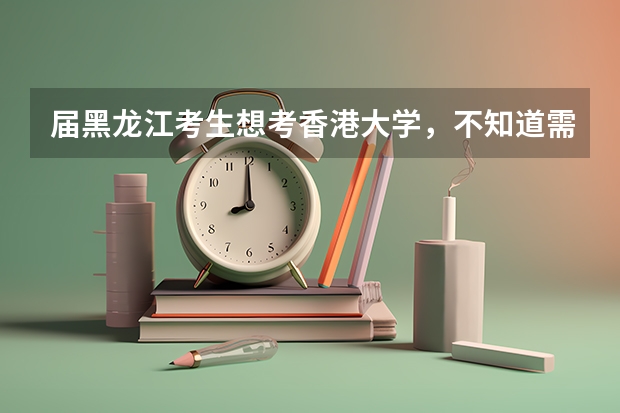 届黑龙江考生想考香港大学，不知道需要什么成绩，什么条件？