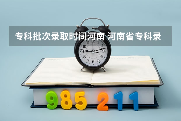 专科批次录取时间河南 河南省专科录取截止时间