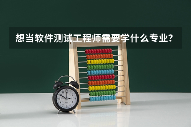 想当软件测试工程师需要学什么专业？什么大学开设此专业？开设此专业的大学专业排名？