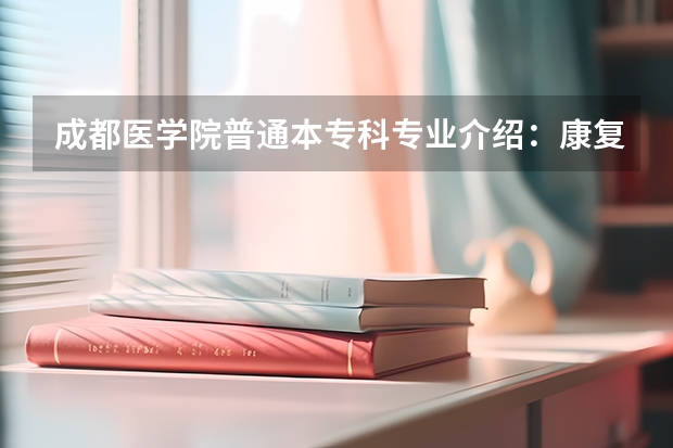 成都医学院普通本专科专业介绍：康复治疗学？ 社区康复对口重庆医科大学那个专业