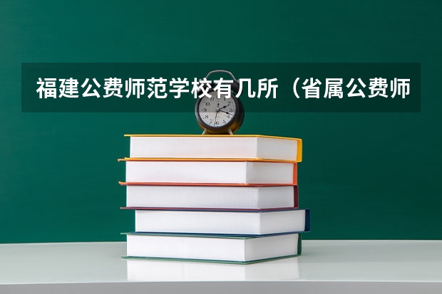 福建公费师范学校有几所（省属公费师范生毕业去向）