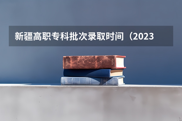 新疆高职专科批次录取时间（2023高考专科志愿录取时间）