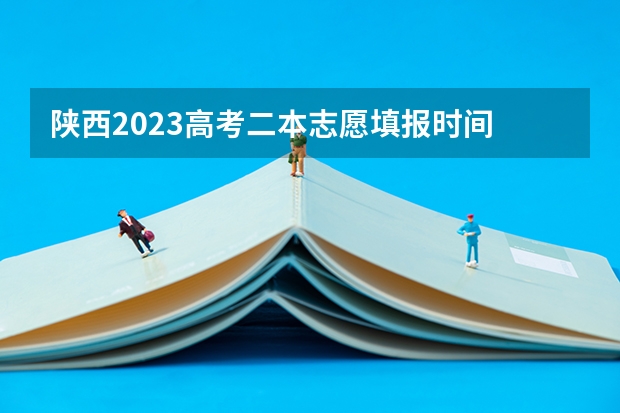 陕西2023高考二本志愿填报时间 陕西本科二批志愿填报时间2023