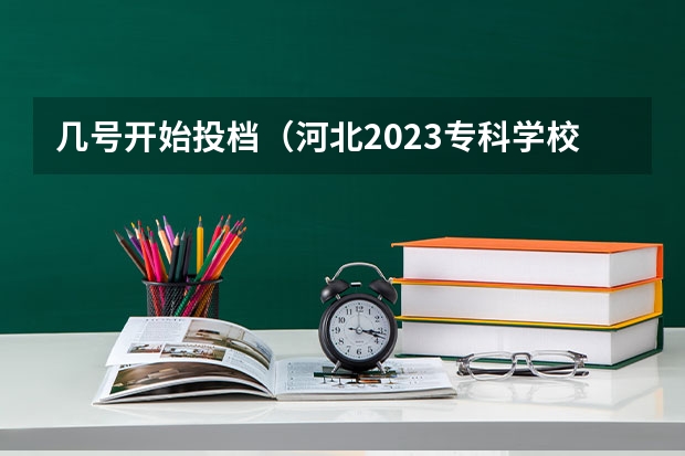 几号开始投档（河北2023专科学校录取时间表）