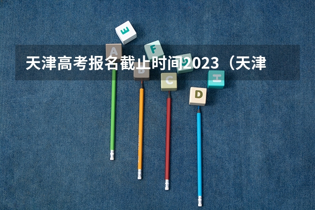 天津高考报名截止时间2023（天津高考填报志愿时间）