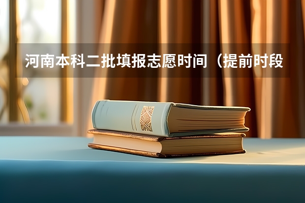 河南本科二批填报志愿时间（提前时段、第一段填报志愿时间、第二段填报志愿时间神马意思）