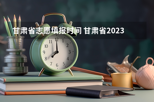 甘肃省志愿填报时间 甘肃省2023年专科填报志愿时间