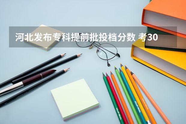 河北发布专科提前批投档分数 考300分左右的专科学校，有那些是比较好的。介绍一下。。。