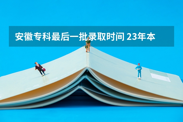 安徽专科最后一批录取时间 23年本科批录取时间