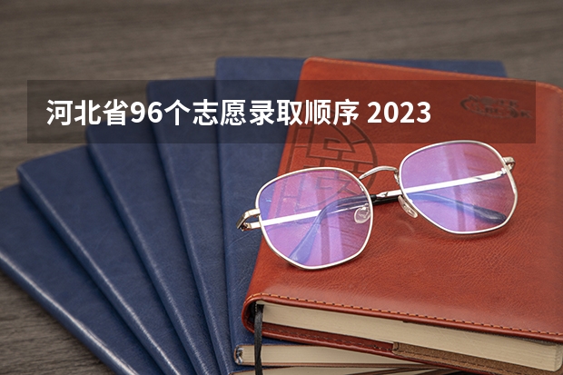 河北省96个志愿录取顺序 2023专科投档线河北